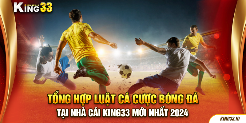 Tổng hợp luật cá cược bóng đá tại nhà cái King33 mới nhất 2024